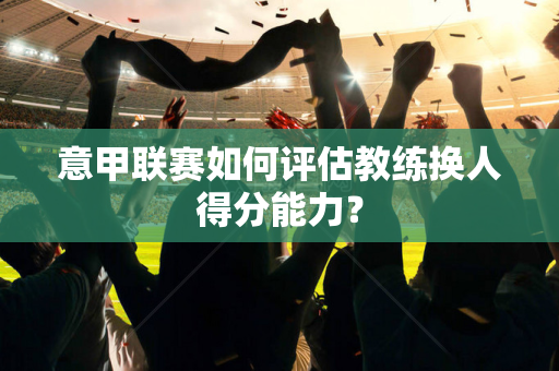 意甲联赛如何评估教练换人得分能力？