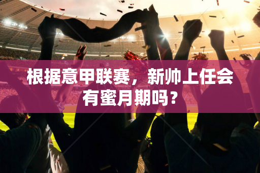 根据意甲联赛，新帅上任会有蜜月期吗？