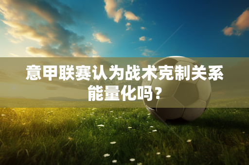 意甲联赛认为战术克制关系能量化吗？
