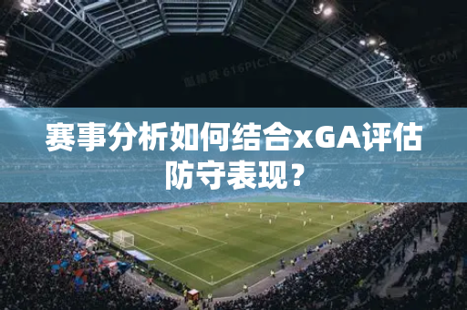 赛事分析如何结合xGA评估防守表现？