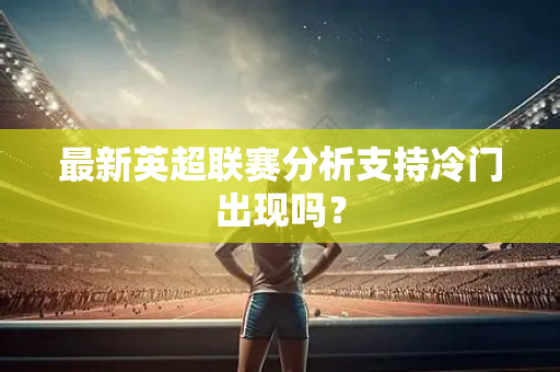 最新英超联赛分析支持冷门出现吗?-第1张图片-体育赛事解析网-新浪体育网 最新英超联赛分析支持冷门出现吗?-第1张图片-体育赛事解析网-新浪体育网