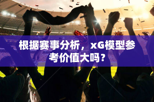 根据赛事分析，xG模型参考价值大吗？