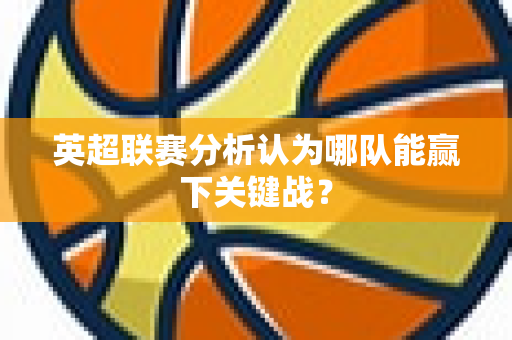 英超联赛分析认为哪队能赢下关键战？-第1张图片-体育赛事解析网-新浪体育网