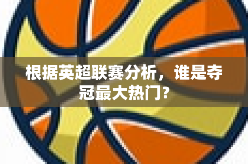 根据英超联赛分析,谁是夺冠最大热门?-第1张图片-体育赛事解析网-新浪体育网 根据英超联赛分析,谁是夺冠最大热门?-第1张图片-体育赛事解析网-新浪体育网