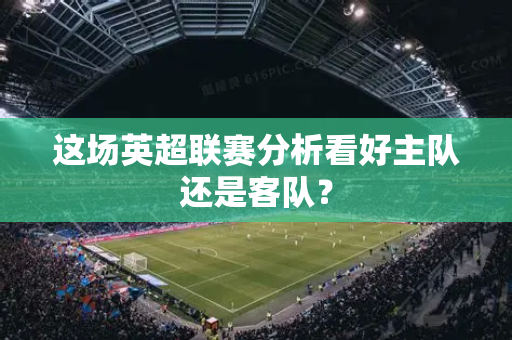 这场英超联赛分析看好主队还是客队？-第1张图片-体育赛事解析网-新浪体育网
