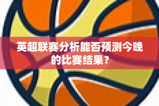 英超联赛分析能否预测今晚的比赛结果?-第1张图片-体育赛事解析网-新浪体育网 英超联赛分析能否预测今晚的比赛结果?-第1张图片-体育赛事解析网-新浪体育网