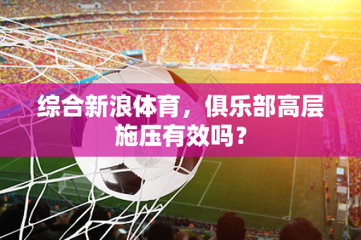 综合新浪体育，俱乐部高层施压有效吗？