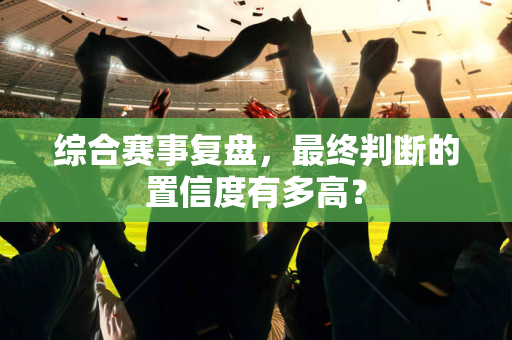 综合赛事复盘，最终判断的置信度有多高？