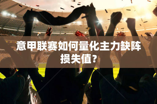意甲联赛如何量化主力缺阵损失值？
