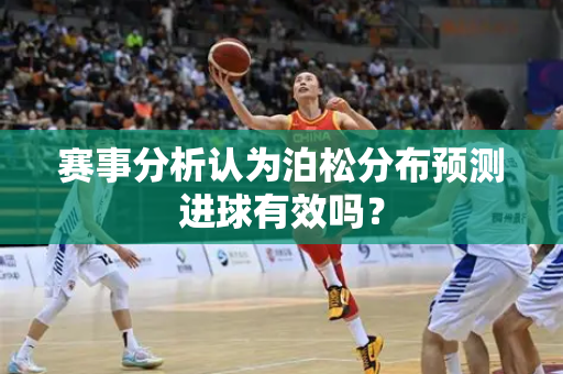 赛事分析认为泊松分布预测进球有效吗？