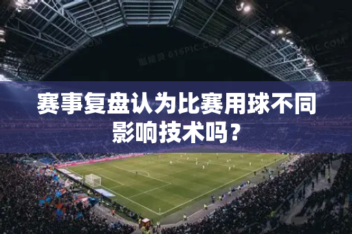 赛事复盘认为比赛用球不同影响技术吗？