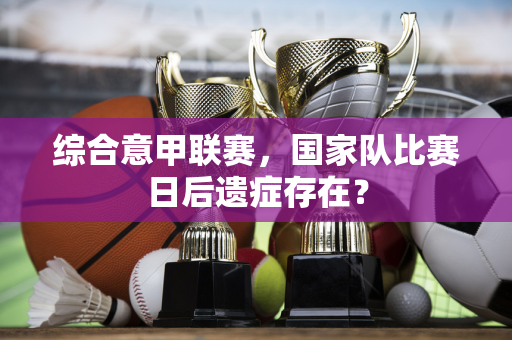 综合意甲联赛，国家队比赛日后遗症存在？