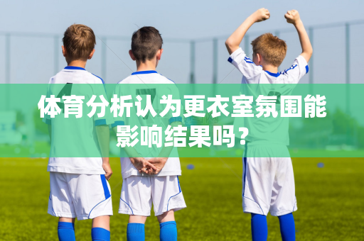 体育分析认为更衣室氛围能影响结果吗？