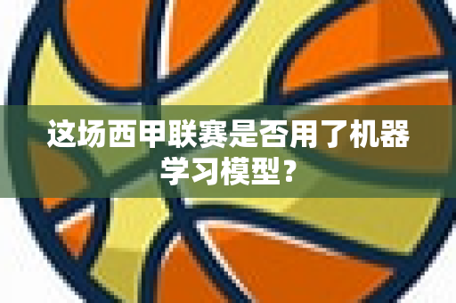 这场西甲联赛是否用了机器学习模型？