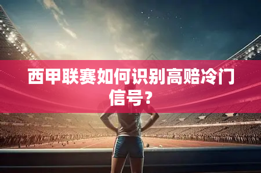 西甲联赛如何识别高赔冷门信号？