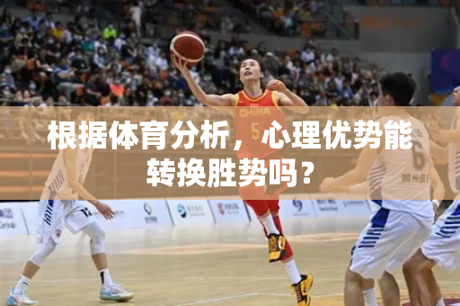 根据体育分析，心理优势能转换胜势吗？