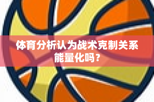 体育分析认为战术克制关系能量化吗？