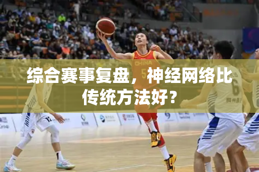综合赛事复盘，神经网络比传统方法好？