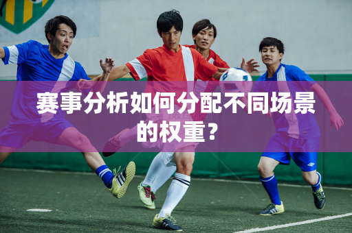 赛事分析如何分配不同场景的权重？