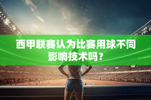 西甲联赛认为比赛用球不同影响技术吗？-第1张图片-体育赛事解析网-新浪体育网