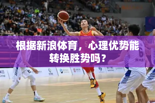 根据新浪体育，心理优势能转换胜势吗？