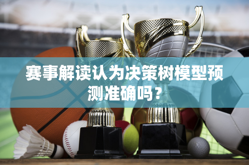赛事解读认为决策树模型预测准确吗？