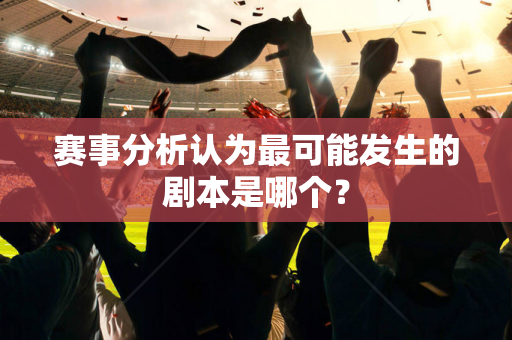 赛事分析认为最可能发生的剧本是哪个？