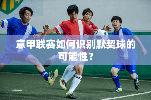 意甲联赛如何识别默契球的可能性？