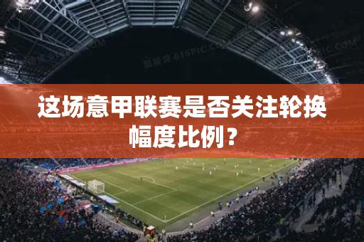 这场意甲联赛是否关注轮换幅度比例？