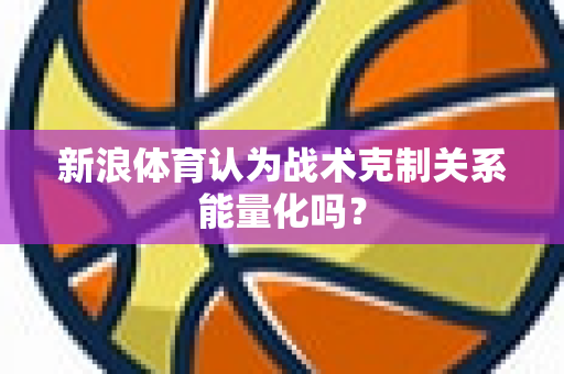 新浪体育认为战术克制关系能量化吗？