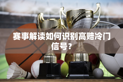 赛事解读如何识别高赔冷门信号？