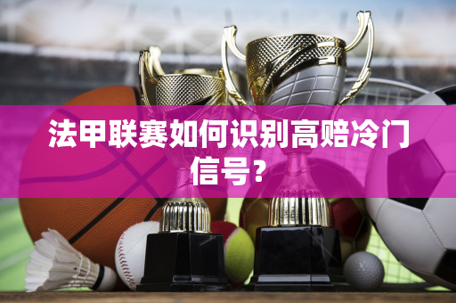 法甲联赛如何识别高赔冷门信号？