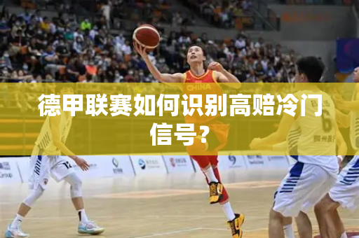 德甲联赛如何识别高赔冷门信号？