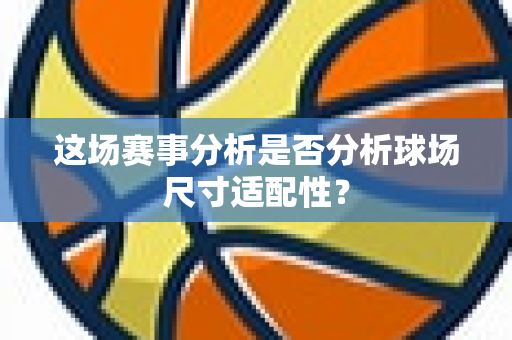 这场赛事分析是否分析球场尺寸适配性？