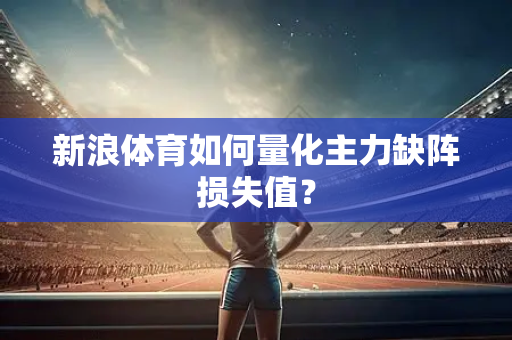 新浪体育如何量化主力缺阵损失值？