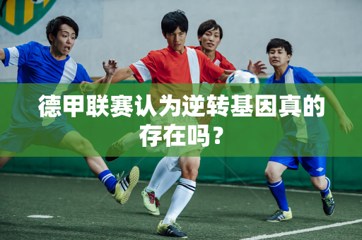 德甲联赛认为逆转基因真的存在吗？