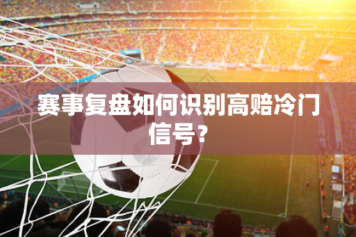 赛事复盘如何识别高赔冷门信号？