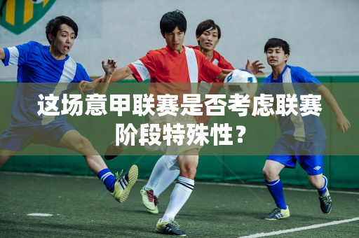 这场意甲联赛是否考虑联赛阶段特殊性？