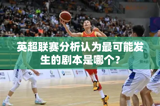 英超联赛分析认为最可能发生的剧本是哪个？