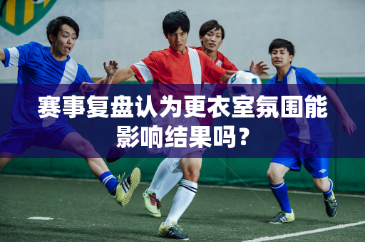 赛事复盘认为更衣室氛围能影响结果吗？