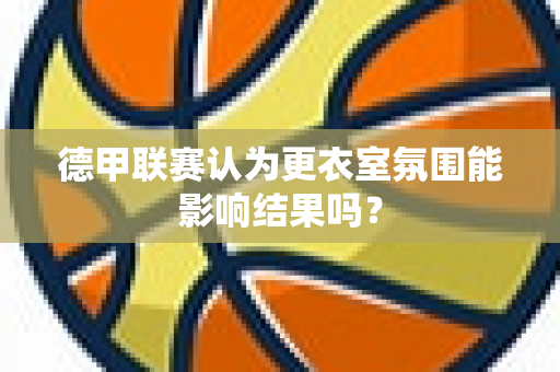 德甲联赛认为更衣室氛围能影响结果吗？