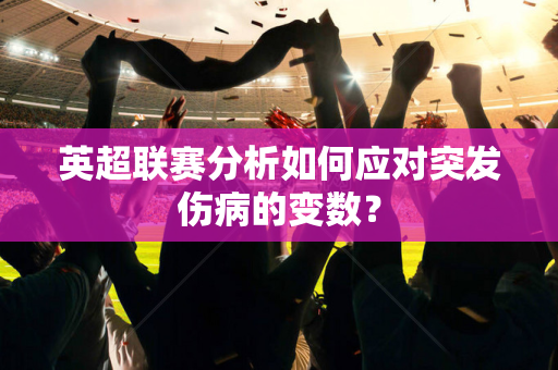 英超联赛分析如何应对突发伤病的变数？