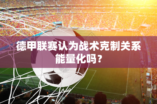 德甲联赛认为战术克制关系能量化吗？
