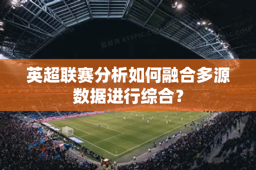 英超联赛分析如何融合多源数据进行综合？