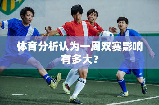 体育分析认为一周双赛影响有多大？