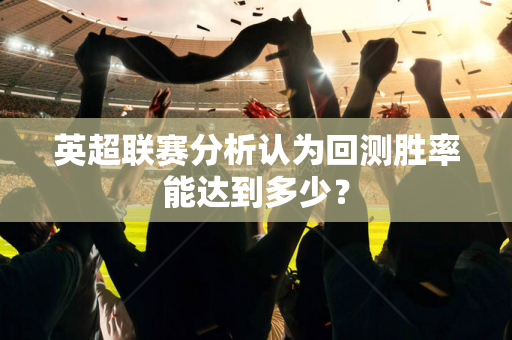 英超联赛分析认为回测胜率能达到多少？