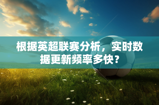 根据英超联赛分析，实时数据更新频率多快？