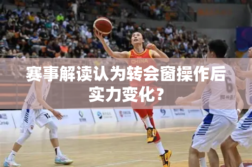 赛事解读认为转会窗操作后实力变化？
