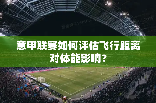 意甲联赛如何评估飞行距离对体能影响？