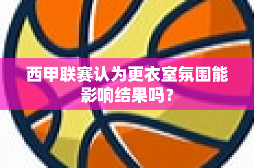 西甲联赛认为更衣室氛围能影响结果吗？